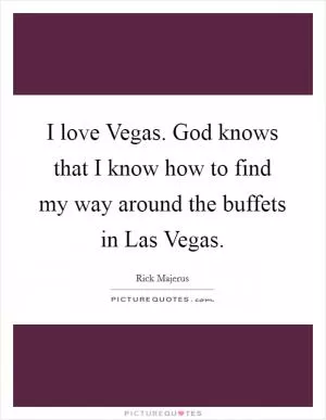 I love Vegas. God knows that I know how to find my way around the buffets in Las Vegas Picture Quote #1