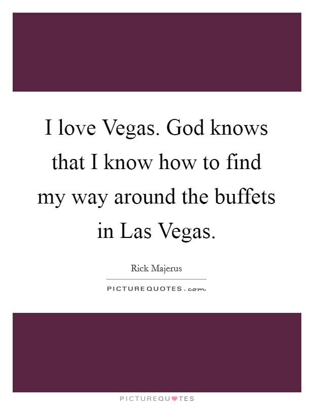 I love Vegas. God knows that I know how to find my way around the buffets in Las Vegas Picture Quote #1