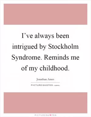 I’ve always been intrigued by Stockholm Syndrome. Reminds me of my childhood Picture Quote #1