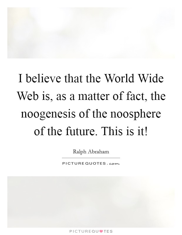 I believe that the World Wide Web is, as a matter of fact, the noogenesis of the noosphere of the future. This is it! Picture Quote #1