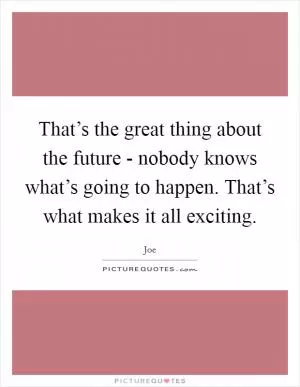 That’s the great thing about the future - nobody knows what’s going to happen. That’s what makes it all exciting Picture Quote #1