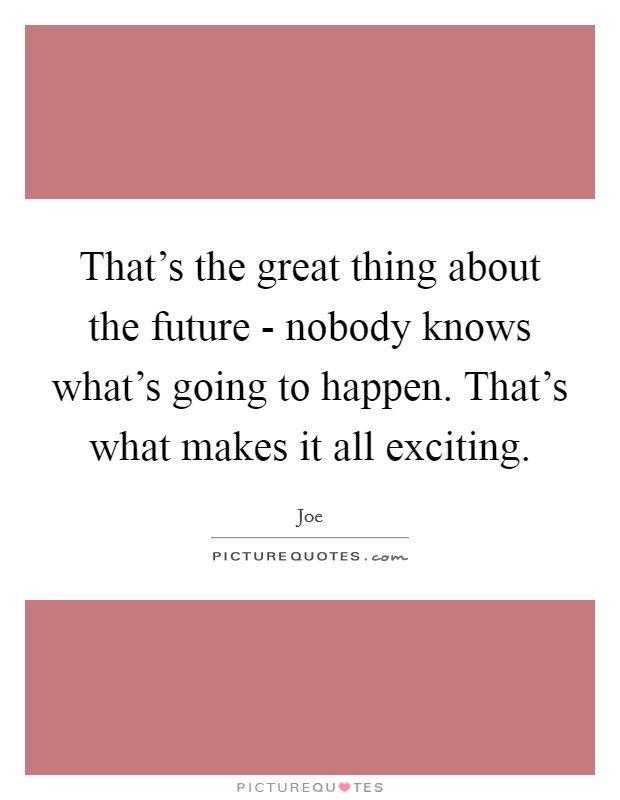 That's the great thing about the future - nobody knows what's going to happen. That's what makes it all exciting Picture Quote #1