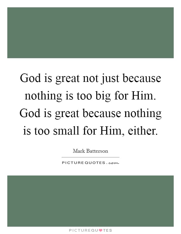 God is great not just because nothing is too big for Him. God is great because nothing is too small for Him, either Picture Quote #1