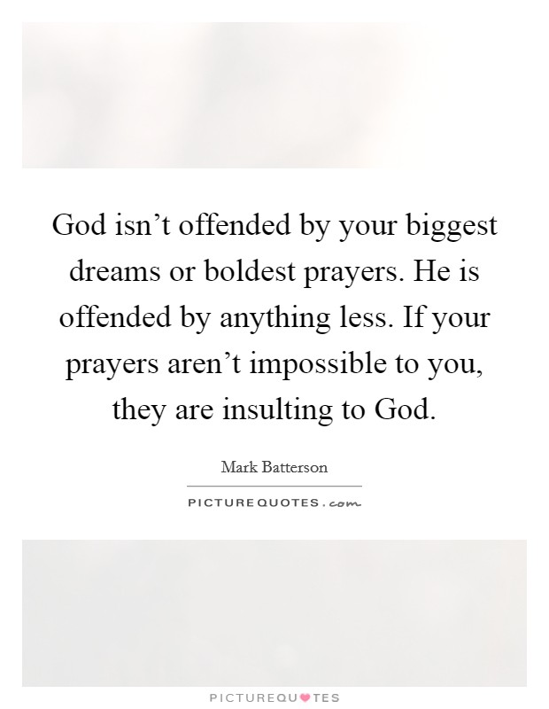 God isn't offended by your biggest dreams or boldest prayers. He is offended by anything less. If your prayers aren't impossible to you, they are insulting to God Picture Quote #1