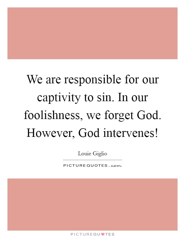 We are responsible for our captivity to sin. In our foolishness, we forget God. However, God intervenes! Picture Quote #1
