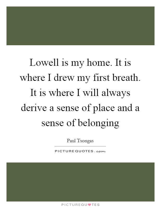 Lowell is my home. It is where I drew my first breath. It is where I will always derive a sense of place and a sense of belonging Picture Quote #1