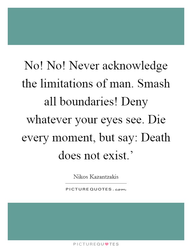 No! No! Never acknowledge the limitations of man. Smash all boundaries! Deny whatever your eyes see. Die every moment, but say: Death does not exist.' Picture Quote #1
