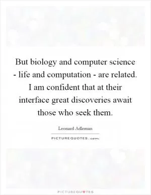 But biology and computer science - life and computation - are related. I am confident that at their interface great discoveries await those who seek them Picture Quote #1