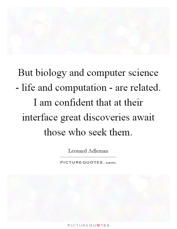 But biology and computer science - life and computation - are related. I am confident that at their interface great discoveries await those who seek them Picture Quote #1