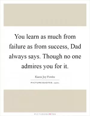 You learn as much from failure as from success, Dad always says. Though no one admires you for it Picture Quote #1