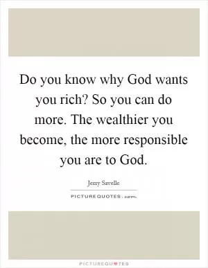 Do you know why God wants you rich? So you can do more. The wealthier you become, the more responsible you are to God Picture Quote #1