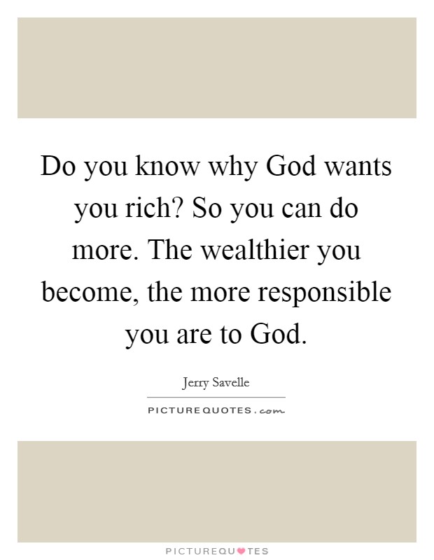 Do you know why God wants you rich? So you can do more. The wealthier you become, the more responsible you are to God Picture Quote #1