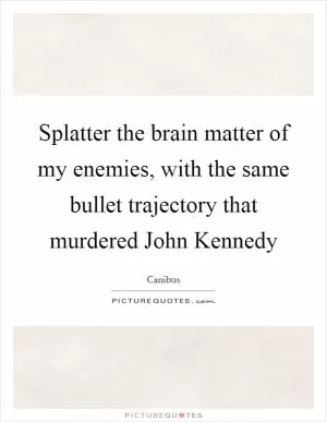 Splatter the brain matter of my enemies, with the same bullet trajectory that murdered John Kennedy Picture Quote #1