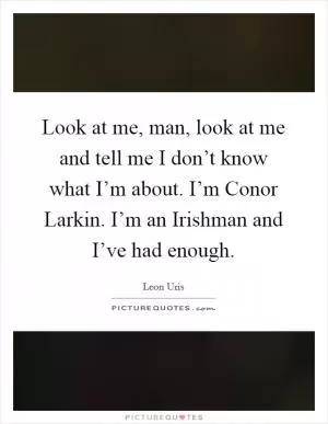 Look at me, man, look at me and tell me I don’t know what I’m about. I’m Conor Larkin. I’m an Irishman and I’ve had enough Picture Quote #1