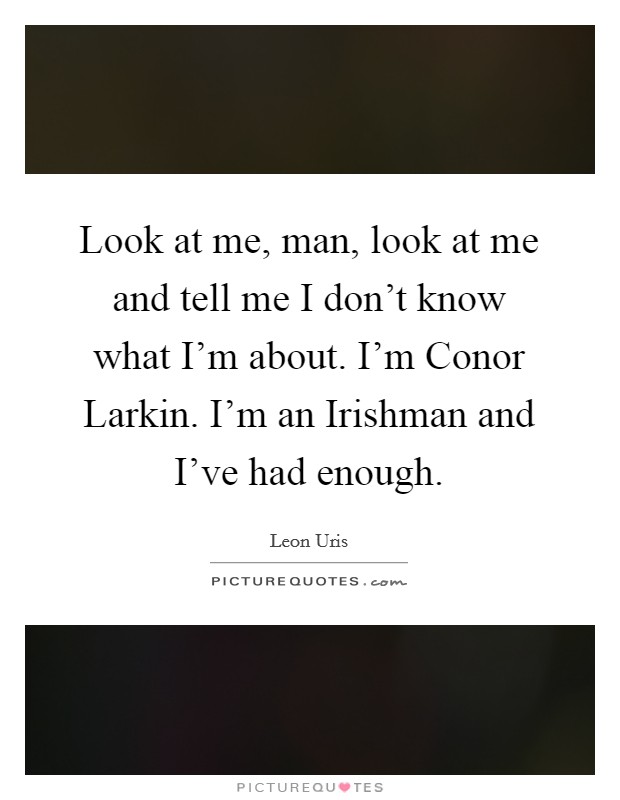 Look at me, man, look at me and tell me I don't know what I'm about. I'm Conor Larkin. I'm an Irishman and I've had enough Picture Quote #1