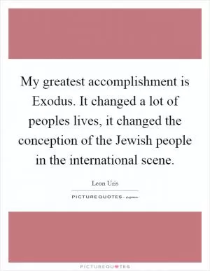 My greatest accomplishment is Exodus. It changed a lot of peoples lives, it changed the conception of the Jewish people in the international scene Picture Quote #1