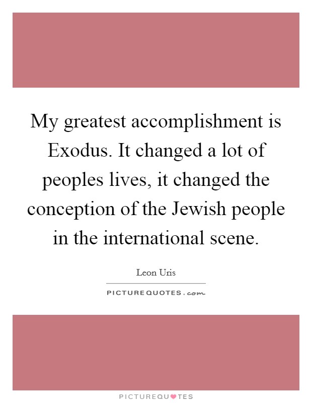 My greatest accomplishment is Exodus. It changed a lot of peoples lives, it changed the conception of the Jewish people in the international scene Picture Quote #1