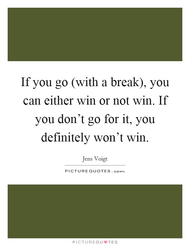 If you go (with a break), you can either win or not win. If you don't go for it, you definitely won't win Picture Quote #1