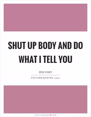 Shut up body and do what I tell you Picture Quote #1