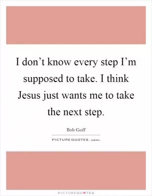 I don’t know every step I’m supposed to take. I think Jesus just wants me to take the next step Picture Quote #1