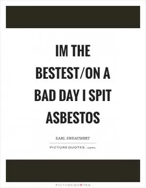 Im the bestest/on a bad day I spit asbestos Picture Quote #1