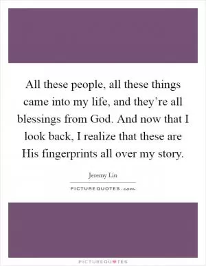 All these people, all these things came into my life, and they’re all blessings from God. And now that I look back, I realize that these are His fingerprints all over my story Picture Quote #1