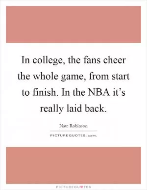 In college, the fans cheer the whole game, from start to finish. In the NBA it’s really laid back Picture Quote #1