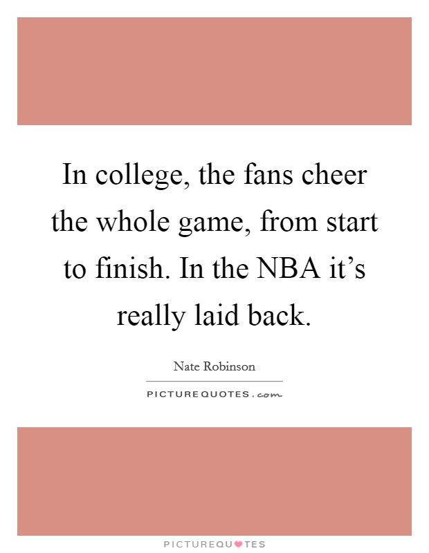 In college, the fans cheer the whole game, from start to finish. In the NBA it's really laid back Picture Quote #1