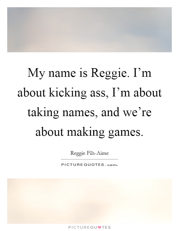 My name is Reggie. I'm about kicking ass, I'm about taking names, and we're about making games Picture Quote #1