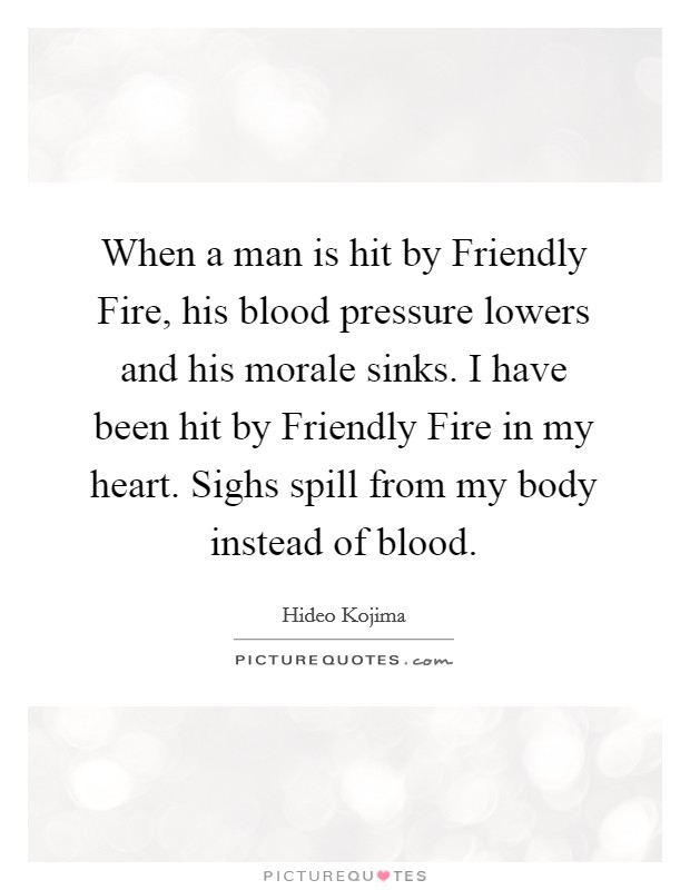 When a man is hit by Friendly Fire, his blood pressure lowers and his morale sinks. I have been hit by Friendly Fire in my heart. Sighs spill from my body instead of blood Picture Quote #1