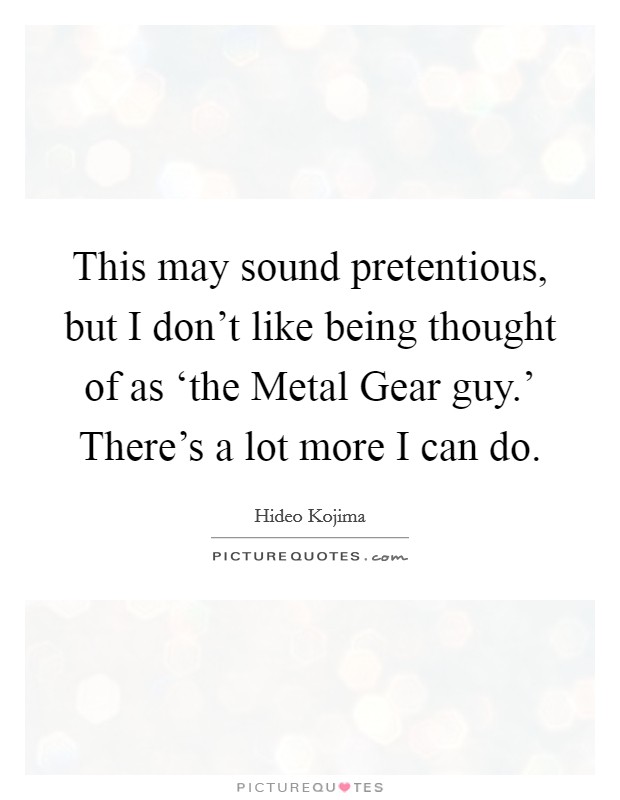 This may sound pretentious, but I don't like being thought of as ‘the Metal Gear guy.' There's a lot more I can do Picture Quote #1