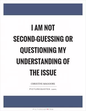 I am not second-guessing or questioning my understanding of the issue Picture Quote #1