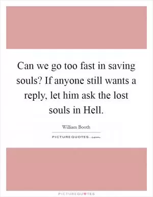 Can we go too fast in saving souls? If anyone still wants a reply, let him ask the lost souls in Hell Picture Quote #1