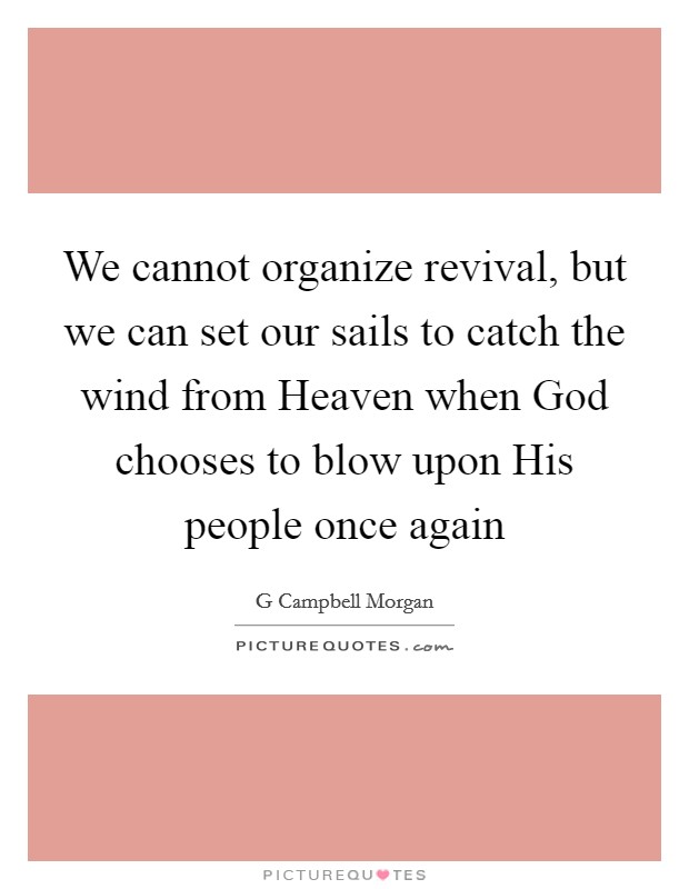 We cannot organize revival, but we can set our sails to catch the wind from Heaven when God chooses to blow upon His people once again Picture Quote #1