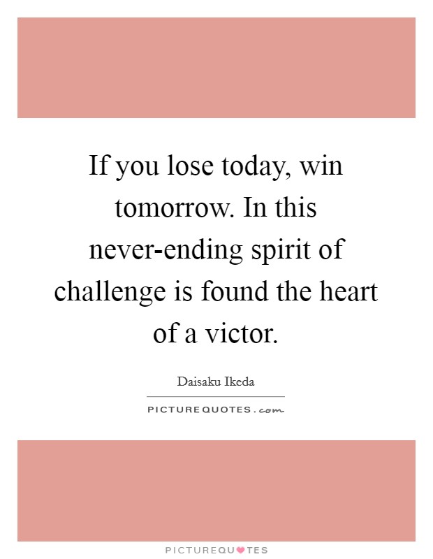 If you lose today, win tomorrow. In this never-ending spirit of challenge is found the heart of a victor Picture Quote #1