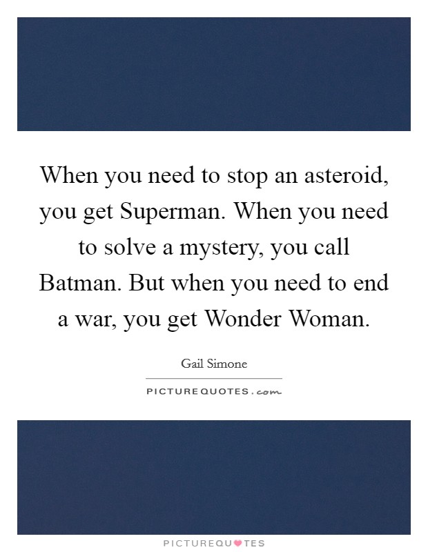 When you need to stop an asteroid, you get Superman. When you need to solve a mystery, you call Batman. But when you need to end a war, you get Wonder Woman Picture Quote #1