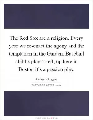 The Red Sox are a religion. Every year we re-enact the agony and the temptation in the Garden. Baseball child’s play? Hell, up here in Boston it’s a passion play Picture Quote #1