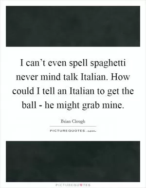 I can’t even spell spaghetti never mind talk Italian. How could I tell an Italian to get the ball - he might grab mine Picture Quote #1