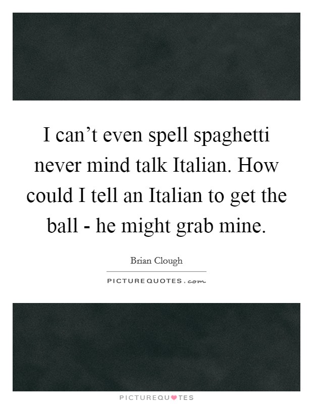 I can't even spell spaghetti never mind talk Italian. How could I tell an Italian to get the ball - he might grab mine Picture Quote #1