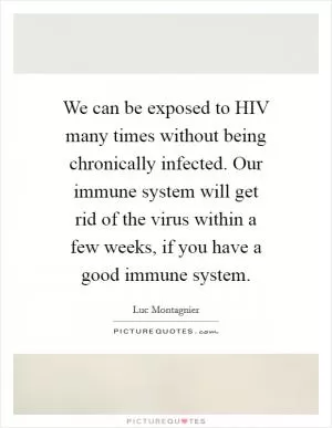 We can be exposed to HIV many times without being chronically infected. Our immune system will get rid of the virus within a few weeks, if you have a good immune system Picture Quote #1