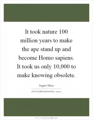 It took nature 100 million years to make the ape stand up and become Homo sapiens. It took us only 10,000 to make knowing obsolete Picture Quote #1