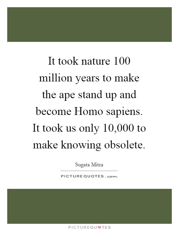 It took nature 100 million years to make the ape stand up and become Homo sapiens. It took us only 10,000 to make knowing obsolete Picture Quote #1