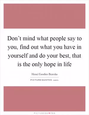 Don’t mind what people say to you, find out what you have in yourself and do your best, that is the only hope in life Picture Quote #1