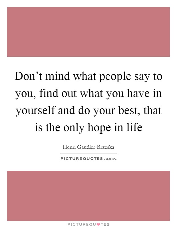 Don't mind what people say to you, find out what you have in yourself and do your best, that is the only hope in life Picture Quote #1