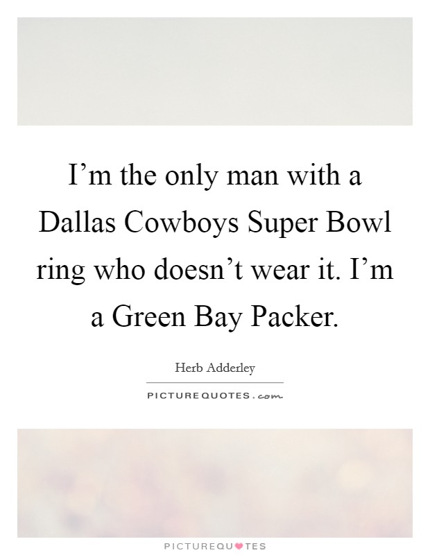 I'm the only man with a Dallas Cowboys Super Bowl ring who doesn't wear it. I'm a Green Bay Packer Picture Quote #1