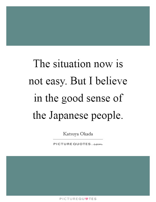 The situation now is not easy. But I believe in the good sense of the Japanese people Picture Quote #1