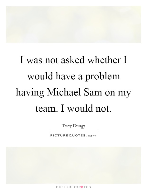 I was not asked whether I would have a problem having Michael Sam on my team. I would not Picture Quote #1