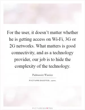 For the user, it doesn’t matter whether he is getting access on Wi-Fi, 3G or 2G networks. What matters is good connectivity, and as a technology provider, our job is to hide the complexity of the technology Picture Quote #1