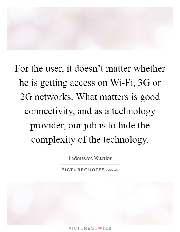 For the user, it doesn't matter whether he is getting access on Wi-Fi, 3G or 2G networks. What matters is good connectivity, and as a technology provider, our job is to hide the complexity of the technology Picture Quote #1