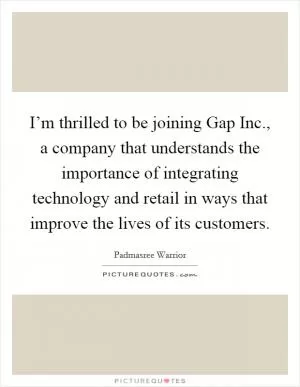 I’m thrilled to be joining Gap Inc., a company that understands the importance of integrating technology and retail in ways that improve the lives of its customers Picture Quote #1